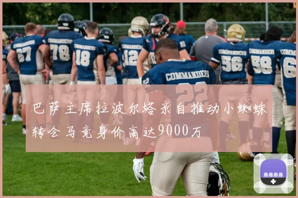 巴萨主席拉波尔塔亲自推动小蜘蛛转会马竞身价高达9000万