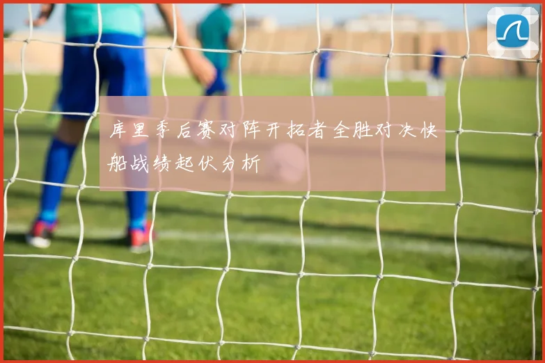 库里季后赛对阵开拓者全胜对决快船战绩起伏分析