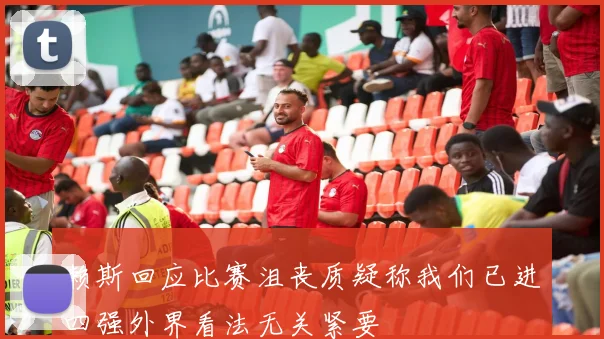赖斯回应比赛沮丧质疑称我们已进四强外界看法无关紧要