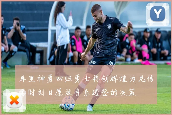 库里神勇回归勇士再创辉煌为见传奇时刻甘愿放弃乐透签的决策