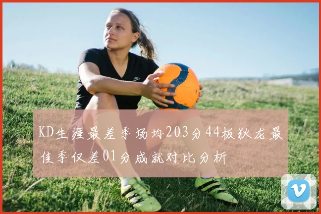 KD生涯最差季场均203分44板狄龙最佳季仅差01分成就对比分析