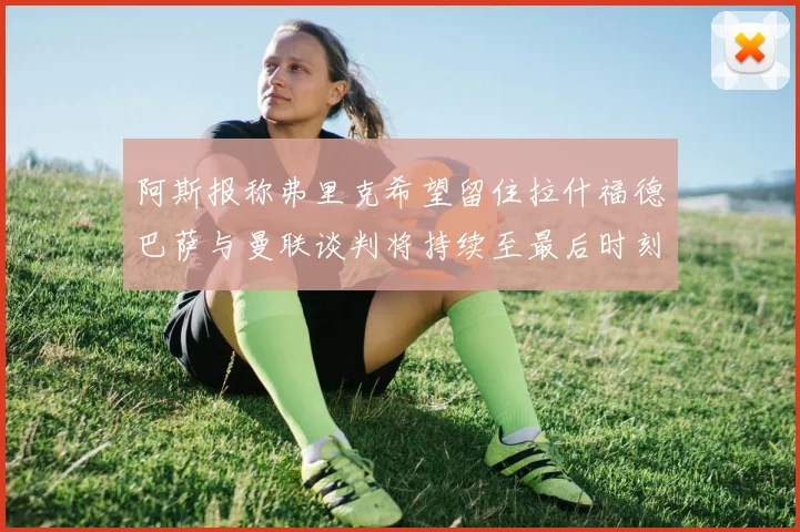 阿斯报称弗里克希望留住拉什福德巴萨与曼联谈判将持续至最后时刻