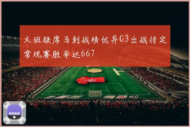 文班缺席马刺战绩优异G3出战待定常规赛胜率达667