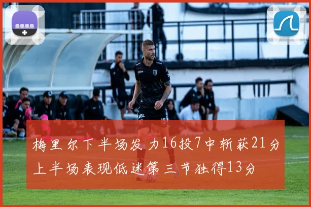 梅里尔下半场发力16投7中斩获21分上半场表现低迷第三节独得13分