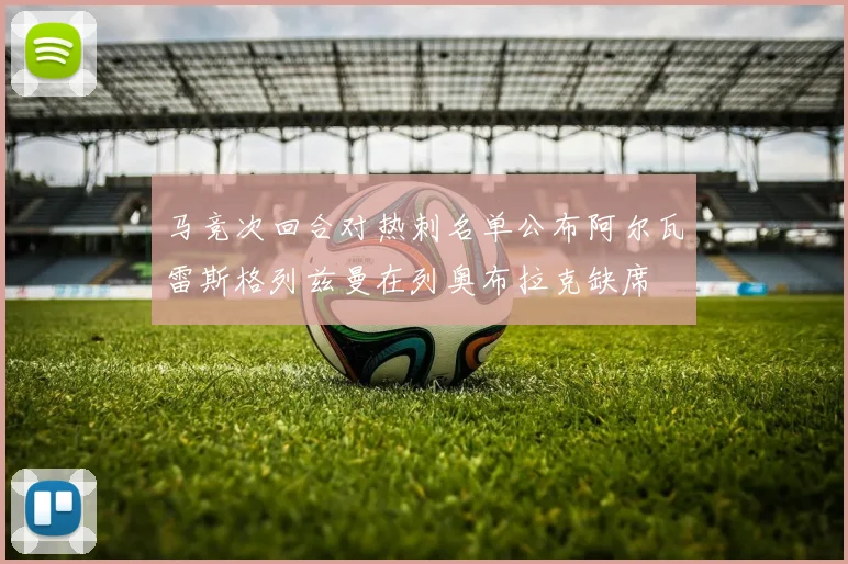 马竞次回合对热刺名单公布阿尔瓦雷斯格列兹曼在列奥布拉克缺席