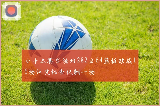 小卡本赛季场均282分64篮板缺战16场评奖机会仅剩一场