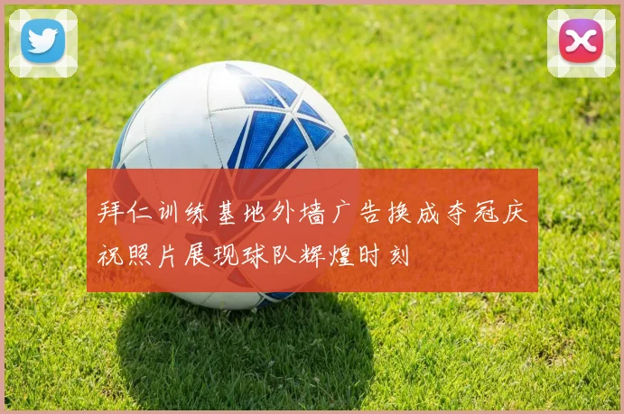 拜仁训练基地外墙广告换成夺冠庆祝照片展现球队辉煌时刻