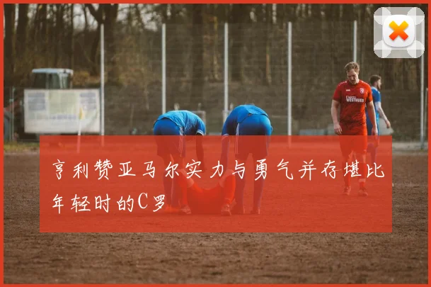 亨利赞亚马尔实力与勇气并存堪比年轻时的C罗
