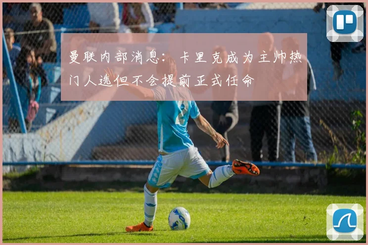曼联内部消息：卡里克成为主帅热门人选但不会提前正式任命