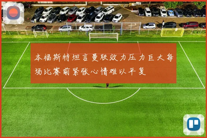 本福斯特坦言曼联效力压力巨大每场比赛前紧张心情难以平复