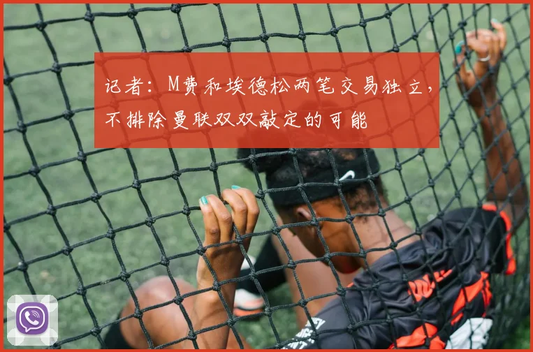 记者：M费和埃德松两笔交易独立，不排除曼联双双敲定的可能