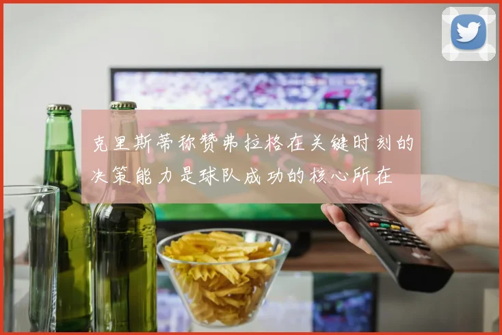 克里斯蒂称赞弗拉格在关键时刻的决策能力是球队成功的核心所在