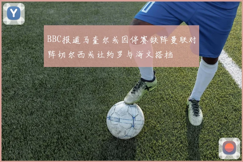 BBC报道马奎尔或因停赛缺阵曼联对阵切尔西或让约罗与海文搭档