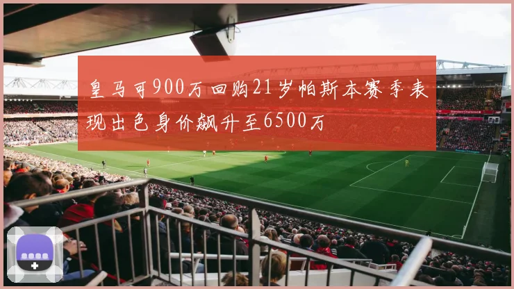 皇马可900万回购21岁帕斯本赛季表现出色身价飙升至6500万