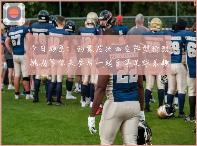 今日趣图：西蒙尼次回合阵型猜测挑战等你来参与一起乐享足球乐趣