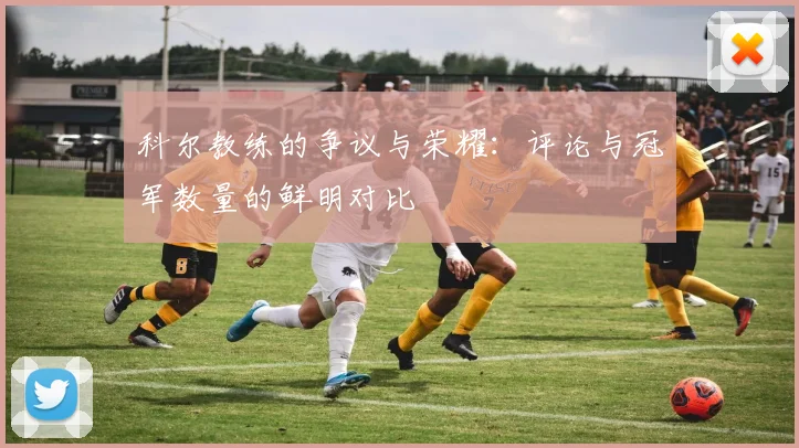 科尔教练的争议与荣耀：评论与冠军数量的鲜明对比