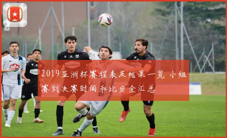 2019亚洲杯赛程表及结果一览 小组赛到决赛时间和比分全汇总