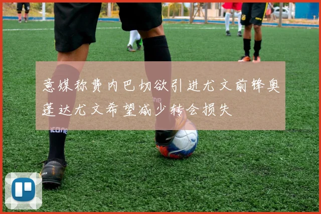 意媒称费内巴切欲引进尤文前锋奥蓬达尤文希望减少转会损失