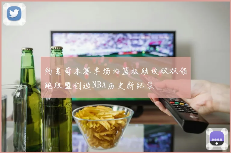 约基奇本赛季场均篮板助攻双双领跑联盟创造NBA历史新纪录