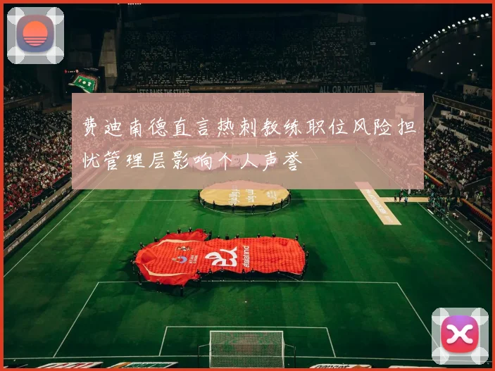 费迪南德直言热刺教练职位风险担忧管理层影响个人声誉