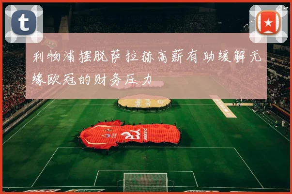利物浦摆脱萨拉赫高薪有助缓解无缘欧冠的财务压力