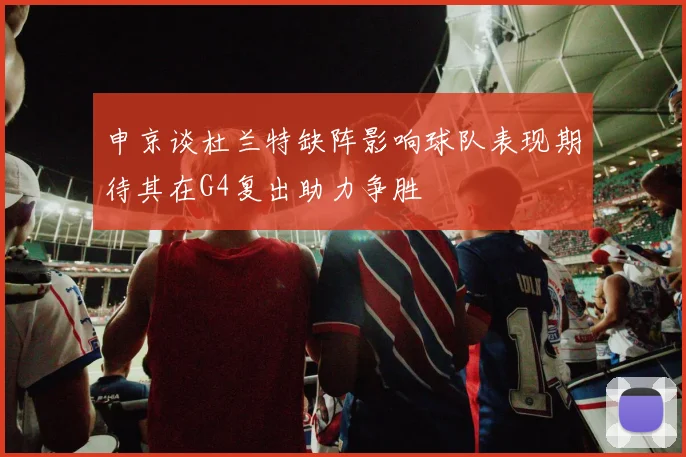 申京谈杜兰特缺阵影响球队表现期待其在G4复出助力争胜