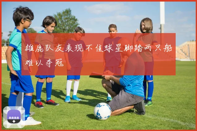 雄鹿队友表现不佳球星脚踏两只船难以夺冠