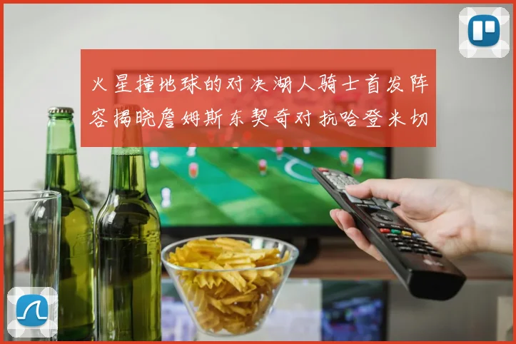 火星撞地球的对决湖人骑士首发阵容揭晓詹姆斯东契奇对抗哈登米切尔阿伦回归