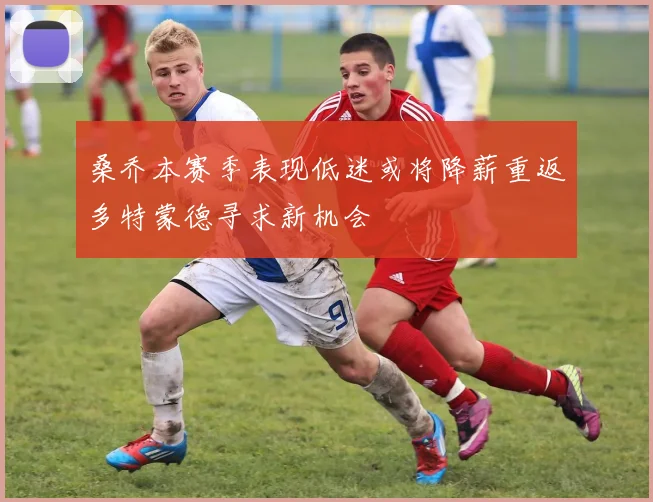 桑乔本赛季表现低迷或将降薪重返多特蒙德寻求新机会