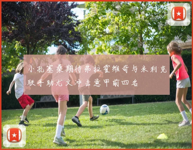 小孔塞桑期待弗拉霍维奇与米利克联手助尤文冲击意甲前四名