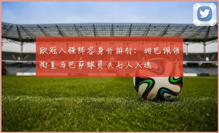 欧冠八强阵容身价排行：姆巴佩领衔皇马巴萨球员共七人入选