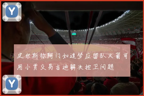 皮尔斯称阿门如追梦应留队火箭可用小贾交易吉迪解决控卫问题
