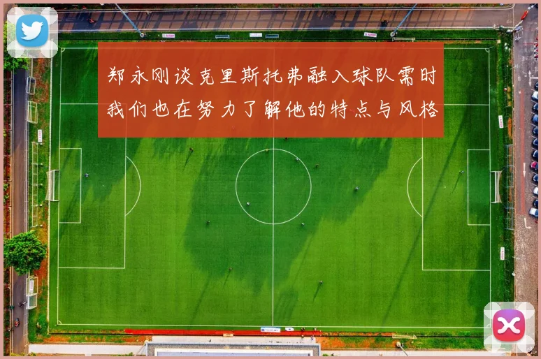 郑永刚谈克里斯托弗融入球队需时我们也在努力了解他的特点与风格