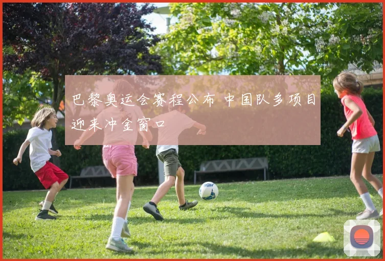 巴黎奥运会赛程公布 中国队多项目迎来冲金窗口