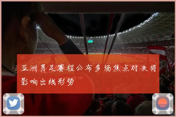 亚洲男足赛程公布多场焦点对决将影响出线形势