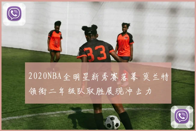 2020NBA全明星新秀赛落幕 莫兰特领衔二年级队取胜展现冲击力