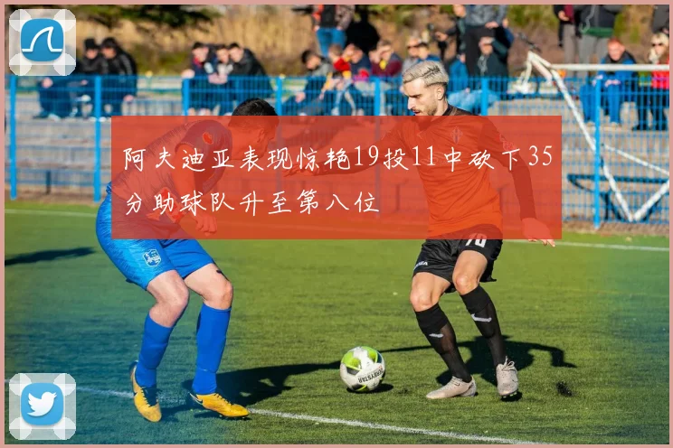 阿夫迪亚表现惊艳19投11中砍下35分助球队升至第八位