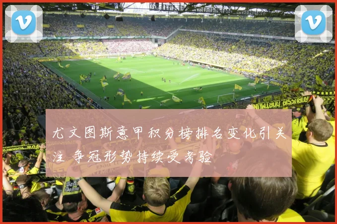 尤文图斯意甲积分榜排名变化引关注 争冠形势持续受考验