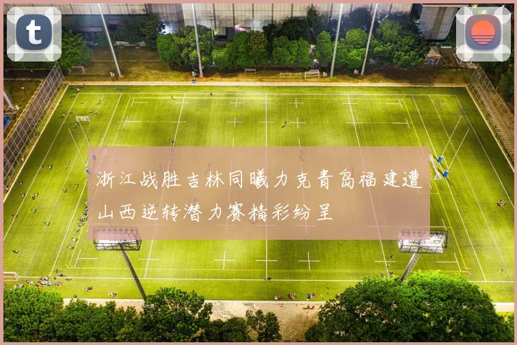 浙江战胜吉林同曦力克青岛福建遭山西逆转潜力赛精彩纷呈