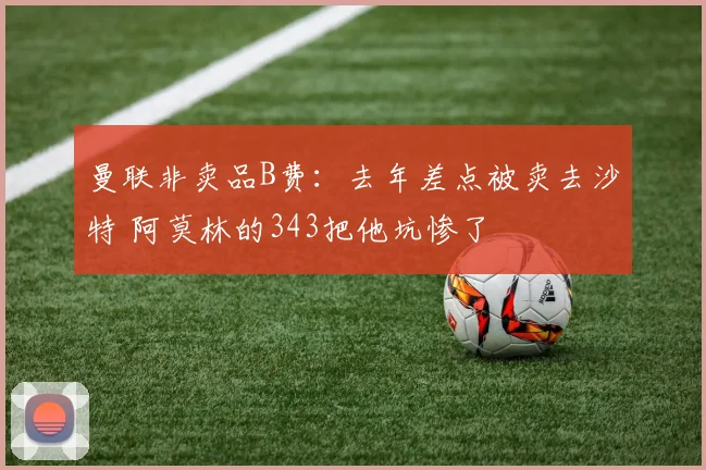 曼联非卖品B费：去年差点被卖去沙特 阿莫林的343把他坑惨了
